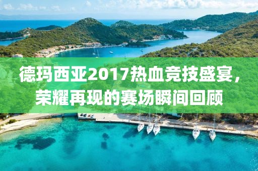 德玛西亚2017热血竞技盛宴,荣耀再现的赛场瞬间回顾
