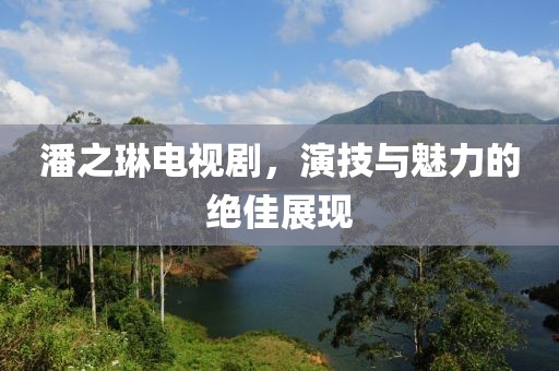 潘之琳电视剧，演技与魅力的绝佳展现