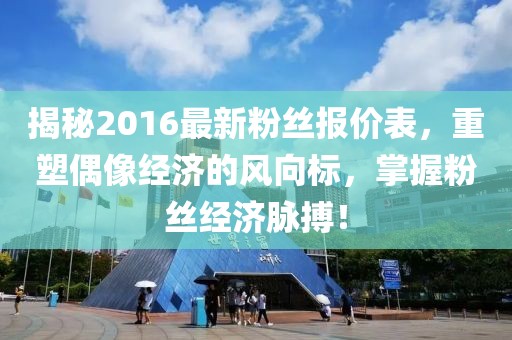 揭秘2016最新粉丝报价表,重塑偶像经济的风向标,掌握粉丝经济脉搏!