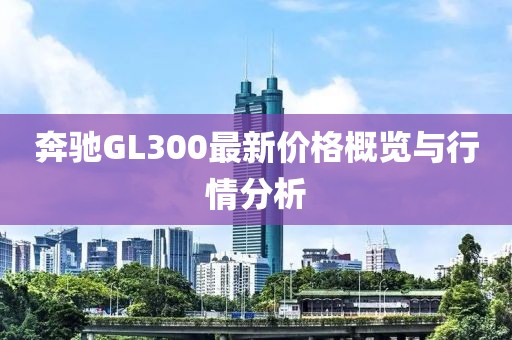 奔驰GL300最新价格概览与行情分析