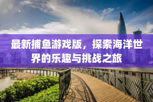 最新捕鱼游戏版，探索海洋世界的乐趣与挑战之旅