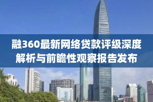 融360最新网络贷款评级深度解析与前瞻性观察报告发布