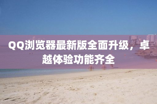 QQ浏览器最新版全面升级,卓越体验功能齐全