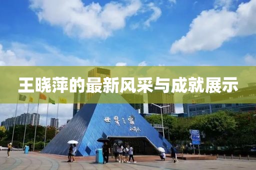 王晓萍的最新风采与成就展示