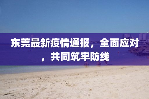 东莞最新疫情通报,全面应对,共同筑牢防线