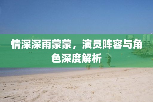 情深深雨蒙蒙,演员阵容与角色深度解析