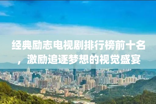 经典励志电视剧排行榜前十名，激励追逐梦想的视觉盛宴
