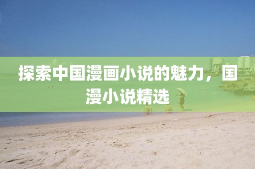 探索中国漫画小说的魅力,国漫小说精选