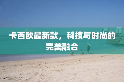 卡西欧最新款,科技与时尚的完美融合