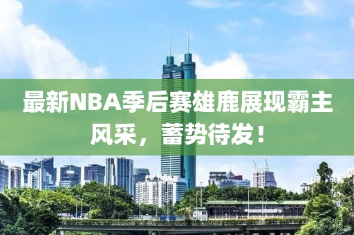 最新NBA季后赛雄鹿展现霸主风采,蓄势待发!