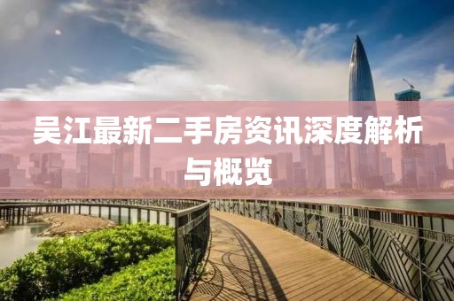吴江最新二手房资讯深度解析与概览