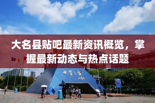 大名县贴吧最新资讯概览,掌握最新动态与热点话题