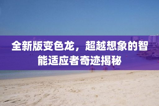 全新版变色龙,超越想象的智能适应者奇迹揭秘