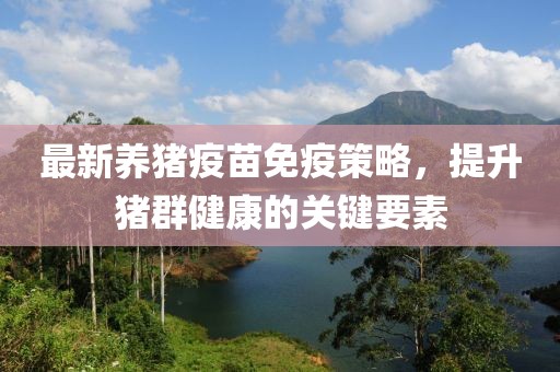 最新养猪疫苗免疫策略，提升猪群健康的关键要素