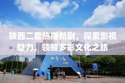 陕西二套热播新剧,探索影视魅力,领略多彩文化之旅