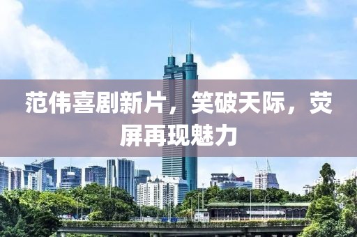 范伟喜剧新片，笑破天际，荧屏再现魅力