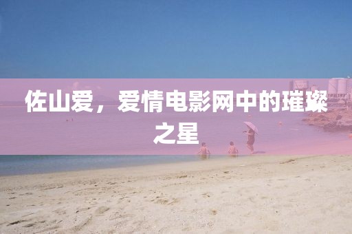 佐山爱,爱情电影网中的璀璨之星