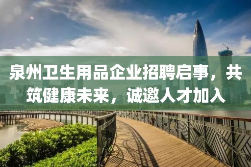 泉州卫生用品企业招聘启事,共筑健康未来,诚邀人才加入