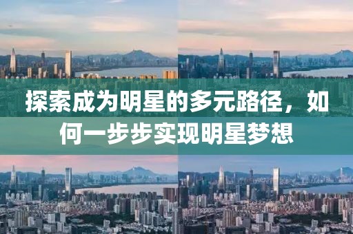 探索成为明星的多元路径,如何一步步实现明星梦想