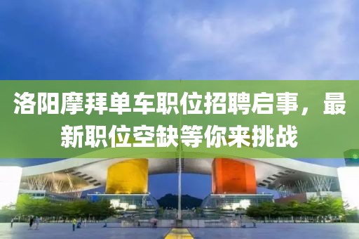 洛阳摩拜单车职位招聘启事,最新职位空缺等你来挑战