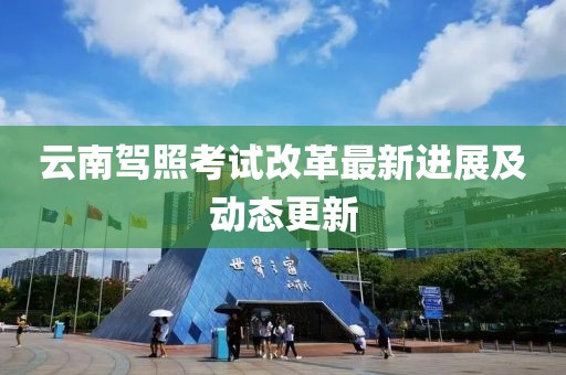 云南驾照考试改革最新进展及动态更新