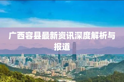 广西容县最新资讯深度解析与报道