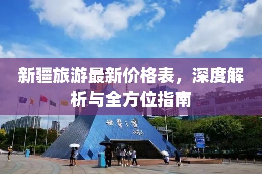 新疆旅游最新价格表,深度解析与全方位指南