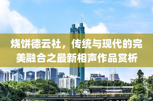 烧饼德云社,传统与现代的完美融合之最新相声作品赏析