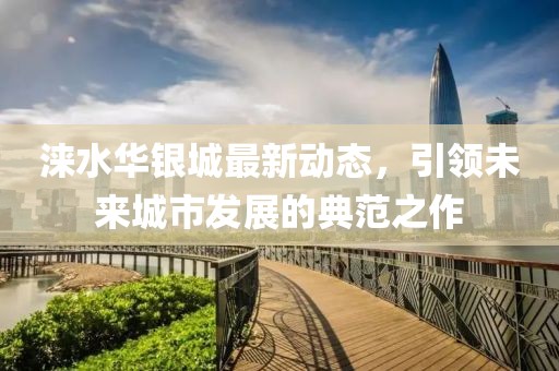涞水华银城最新动态,引领未来城市发展的典范之作