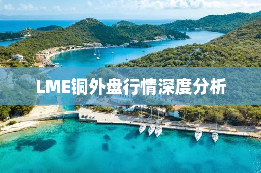 LME铜外盘行情深度分析