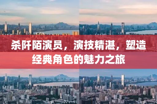 杀阡陌演员,演技精湛,塑造经典角色的魅力之旅