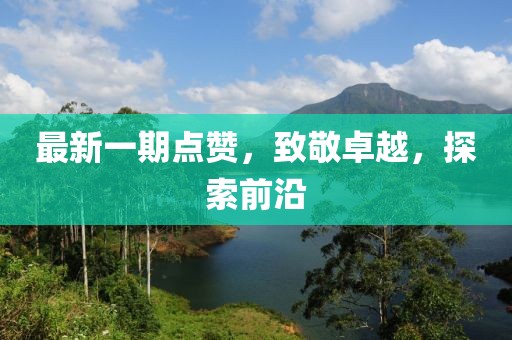 最新一期点赞，致敬卓越，探索前沿