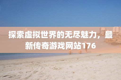 探索虚拟世界的无尽魅力,最新传奇游戏网站176
