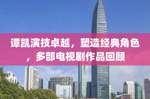 谭凯演技卓越,塑造经典角色,多部电视剧作品回顾