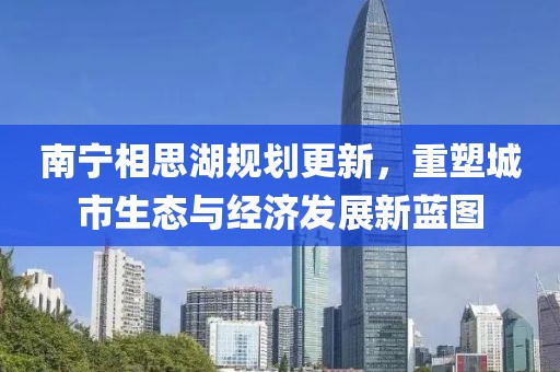 南宁相思湖规划更新，重塑城市生态与经济发展新蓝图