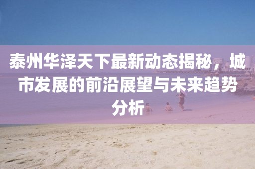 泰州华泽天下最新动态揭秘,城市发展的前沿展望与未来趋势分析