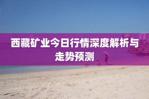 西藏矿业今日行情深度解析与走势预测