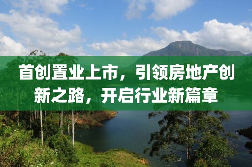 首创置业上市,引领房地产创新之路,开启行业新篇章
