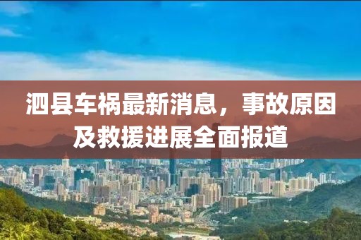 泗县车祸最新消息,事故原因及救援进展全面报道
