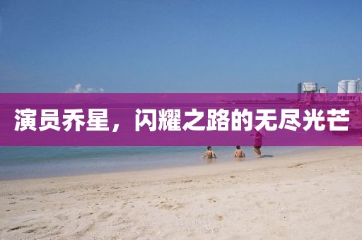 演员乔星,闪耀之路的无尽光芒