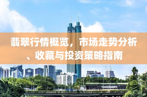 翡翠行情概览,市场走势分析、收藏与投资策略指南