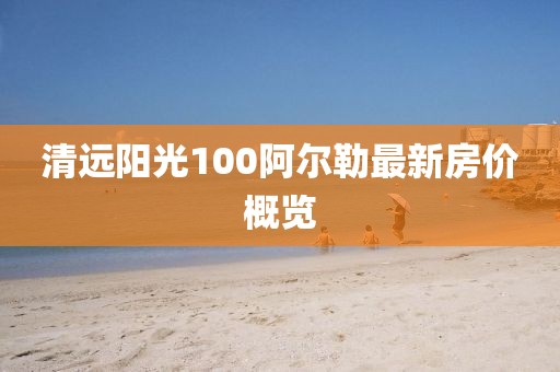 清远阳光100阿尔勒最新房价概览