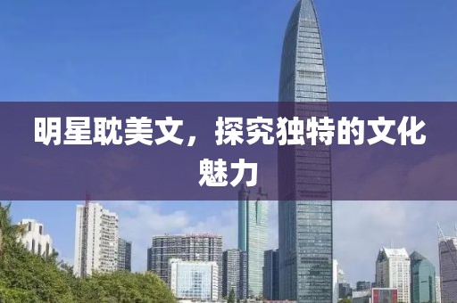 明星耽美文,探究独特的文化魅力