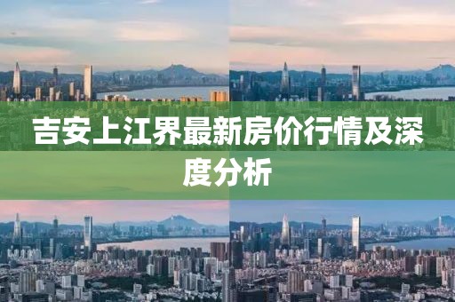 吉安上江界最新房价行情及深度分析