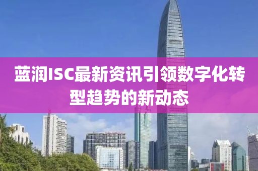 蓝润ISC最新资讯引领数字化转型趋势的新动态
