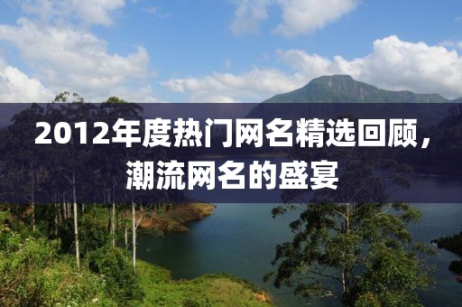 2012年度热门网名精选回顾，潮流网名的盛宴