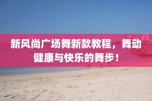 新风尚广场舞新款教程,舞动健康与快乐的舞步!