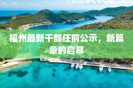 福州最新干部任前公示，新篇章的启幕