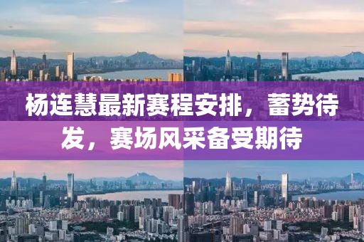 杨连慧最新赛程安排，蓄势待发，赛场风采备受期待