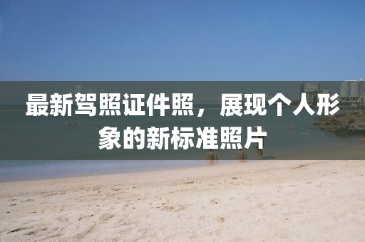最新驾照证件照，展现个人形象的新标准照片